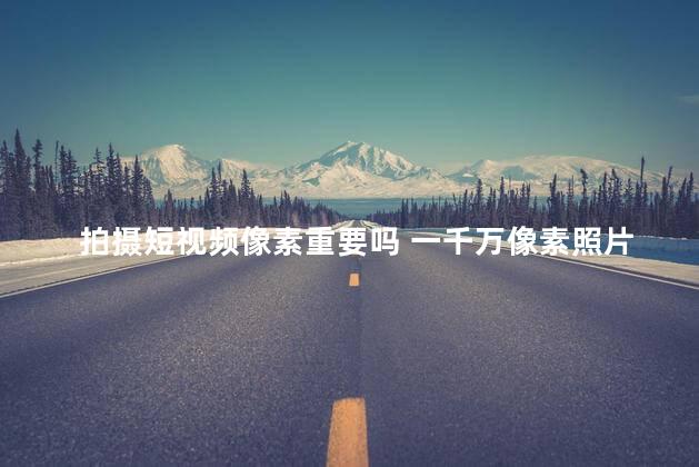 拍摄短视频像素重要吗 一千万像素照片有多大